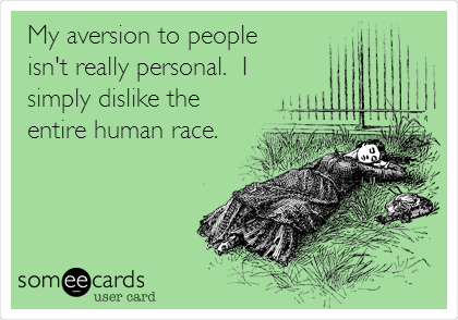 My aversion to people
isn't really personal.  I
simply dislike the
entire human race.