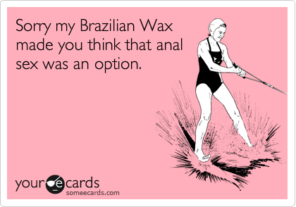 Sorry my Brazilian Wax
made you think that anal
sex was an option.
