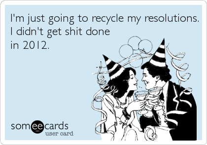 I'm just going to recycle my resolutions.
I didn't get shit done
in 2012.
