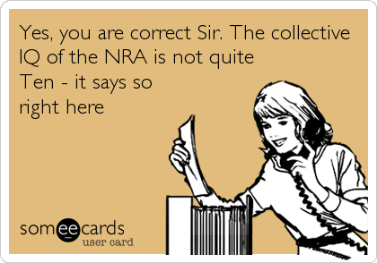 Yes, you are correct Sir. The collective
IQ of the NRA is not quite
Ten - it says so
right here