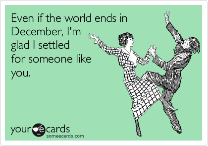 Even if the world ends in 
December, I'm
glad I settled
for someone like
you.