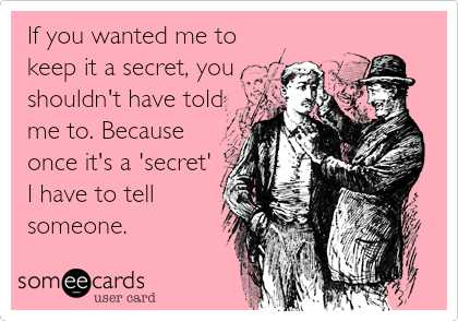 If you wanted me to
keep it a secret, you
shouldn't have told
me to. Because
once it's a 'secret'
I have to tell
someone.