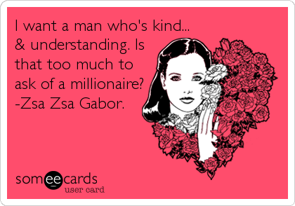 I want a man who's kind...
& understanding. Is
that too much to
ask of a millionaire?
-Zsa Zsa Gabor. 