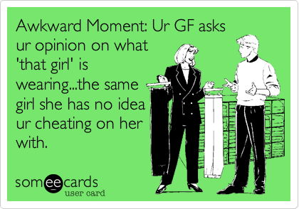 Awkward Moment%3A Ur GF asks
ur opinion on what
'that girl' is
wearing...the same
girl she has no idea
ur cheating on her
with.