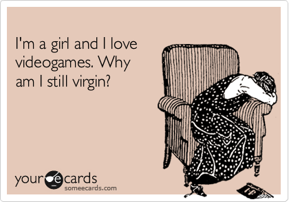 
I'm a girl and I love
videogames. Why
am I still virgin?