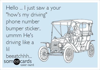 Hello ... I just saw a your
"how's my driving"
phone number
bumper sticker..
ummm He's
driving like a
lil
beeatchhh...