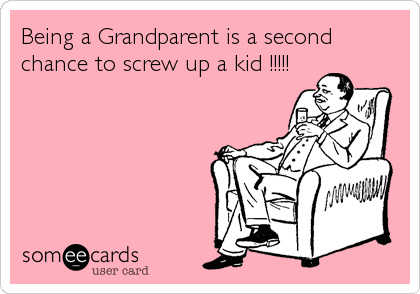 Being a Grandparent is a second
chance to screw up a kid !!!!!