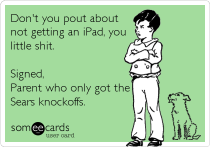 Don't you pout about
not getting an iPad, you
little shit.

Signed,
Parent who only got the
Sears knockoffs.