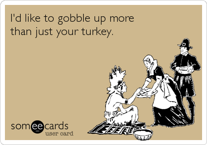 I'd like to gobble up more
than just your turkey.