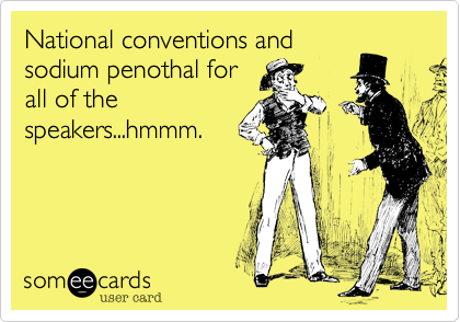 National conventions and
sodium penothol for
all of the
speakers...hmmm.