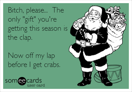Bitch, please...  The
only "gift" you're
getting this season is
the clap.

Now off my lap
before I get crabs.