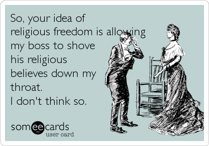 So, your idea of
religious freedom is allowing
my boss to shove
his religious
believes down my 
throat.
I don't think so.