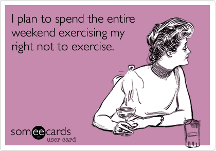 I plan to spend the entire
weekend exercising my
right not to exercise.