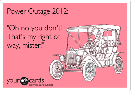 Power Outage 2012:

"Oh no you don't!
That's my right of
way, mister!"