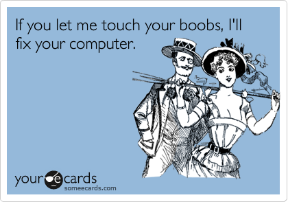If you let me touch your boobs, I'll fix your computer.