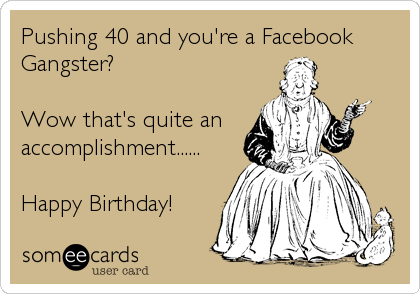 Pushing 40 and you're a Facebook
Gangster? 

Wow that's quite an
accomplishment......

Happy Birthday!