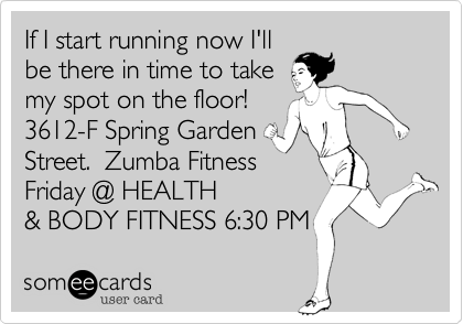 If I start running now I'll
be there in time to take
my spot on the floor!
3612-F Spring Garden
Street.  Zumba Fitness
Friday! 6:30 P.M.