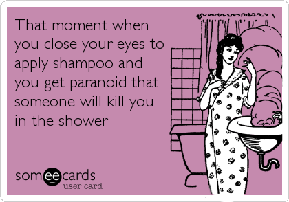 That moment when
you close your eyes to
apply shampoo and
you get paranoid that
someone will kill you
in the shower