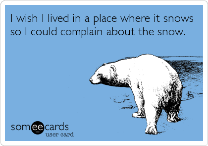 I wish I lived in a place where it snows
so I could complain about the snow.