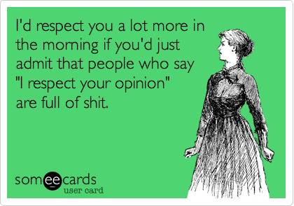 I'd respect you a lot more in
the morning if you'd just
admit that people who say 
"I respect your opinion"
are full of shit.