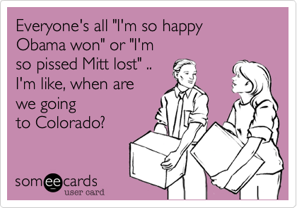 Everyone's all "I'm so happy
Obama won" or "I'm
so pissed Mitt lost" ..
I'm like%2C when are
we going
to Colorado%3F