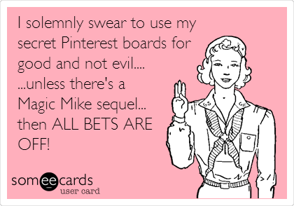 I solemnly swear to use my
secret Pinterest boards for
good and not evil....
...unless there's a 
Magic Mike sequel...
then ALL BETS ARE
OFF!