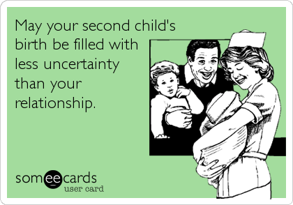 May your second child's
birth be filled with
less uncertainty
than your
relationship.