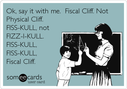 Ok, say it with me.  Fiscal Cliff. Not
Physical Cliff.            
FISS-KULL, not
FIZZ-I-KULL. 
FISS-KULL,
FISS-KULL,  
Fiscal Cliff.