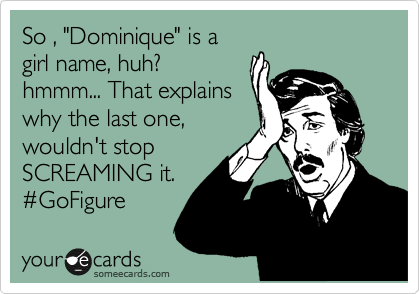 So , "Dominique" is a
girl name, huh? 
hmmm... That explains
why the last one,
wouldn't stop
SCREAMING it. 
%23GoFigure