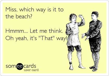 Miss, which way is it to
the beach?

Hmmm.... Let me think.
Oh yeah, it's "That" way!