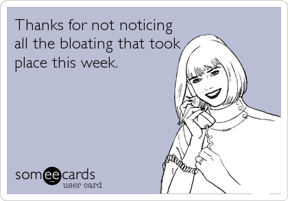 Thanks for not noticing
all the bloating that took
place this week.