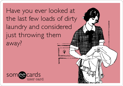 Have you ever looked at
the last few loads of dirty
laundry and considered
just throwing them
away?