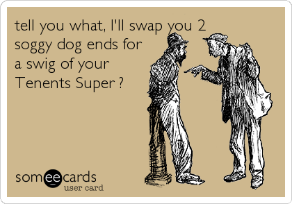 tell you what, I'll swap you 2
soggy dog ends for
a swig of your
Tenents Super ?