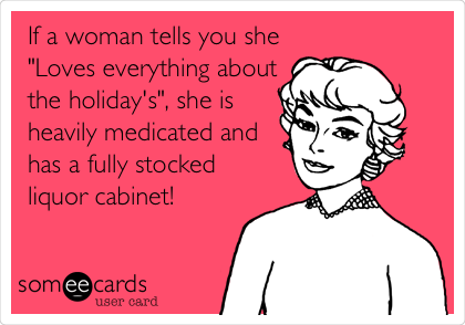 If a woman tells you she
"Loves everything about
the holiday's", she is
heavily medicated and
has a fully stocked
liquor cabinet!