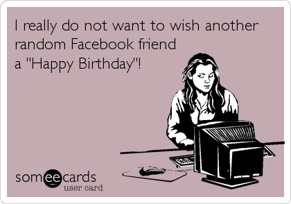 I really do not want to wish another
random Facebook friend
a "Happy Birthday"!