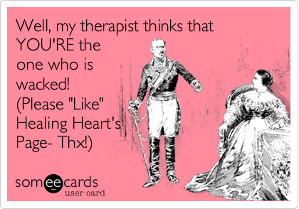 Well, my therapist thinks that 
YOU'RE the 
one who is
wacked!
(Please "Like"
Healing Heart's
Page- Thx!) 