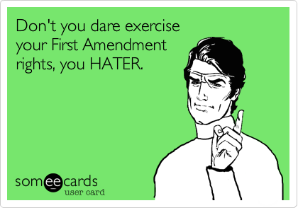 Don't you dare exercise
your First Amendment
rights, you HATER.