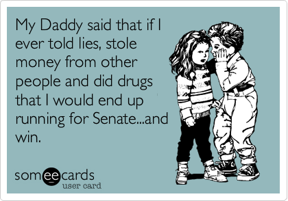 My Daddy said that if I
ever told lies, stole
money from other
people and did drugs
that I would end up
running for Senate...and
winning. 
