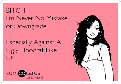 BITCH 
I'm Never No Mistake
or Downgrade!

Especially Against A
Ugly Hoodrat Like 
U!!!