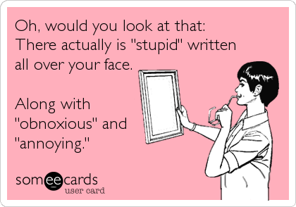 Oh, would you look at that:
There actually is "stupid" written
all over your face.

Along with
"obnoxious" and
"annoying."