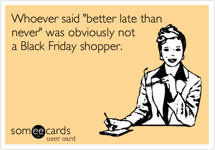 Whoever said "better late than
never" was obviously not
a Black Friday shopper.