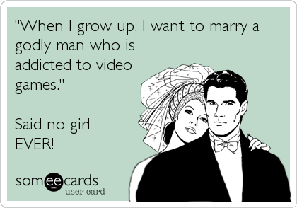 "When I grow up, I want to marry a
godly man who is
addicted to video
games."

Said no girl
EVER!