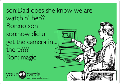 son:Dad does she know we are watchin' her??
Ron:no son 
son:how did u
get the camera in
there????  
Ron: magic 