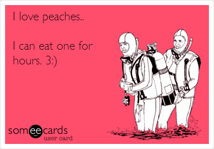  I love peaches..

I can eat one for
hours. 3:)