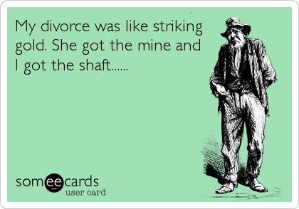 My divorce was like striking
gold. She got the mine and 
I got the shaft......