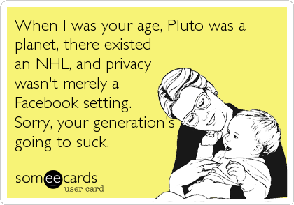When I was your age, Pluto was a
planet, there existed
an NHL, and privacy
wasn't merely a
Facebook setting.
Sorry, your generation's
going to suck.