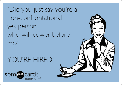 "Did you just say you're a
non-confrontational
yes-person 
who will cower before
me?

YOU'RE HIRED."