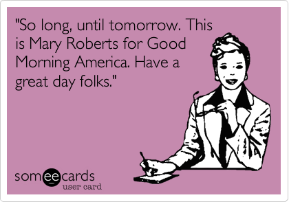 "So long, until tomorrow. This
is Mary Roberts for Good
Morning America. Have a
great day folks."