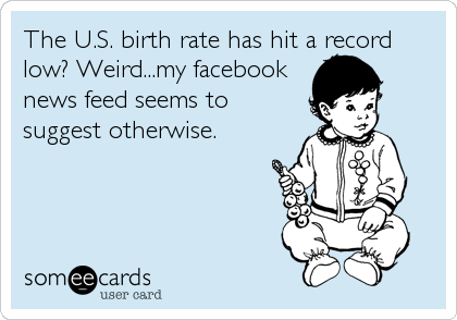 The U.S. birth rate has hit a record
low? Weird...my facebook
news feed seems to
suggest otherwise.