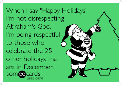 When I say "Happy Holidays"
I'm not disrespecting
Abraham's God, 
I'm being respectful
to those who
celebrate the 25
other holidays that
are in December.
